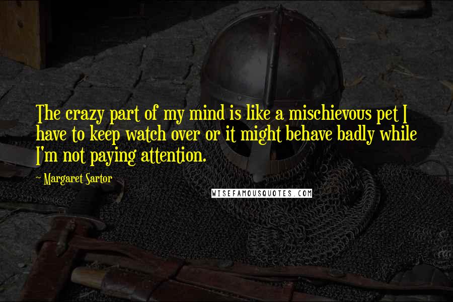 Margaret Sartor Quotes: The crazy part of my mind is like a mischievous pet I have to keep watch over or it might behave badly while I'm not paying attention.