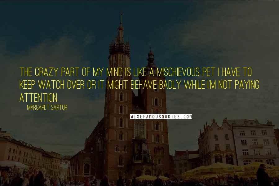 Margaret Sartor Quotes: The crazy part of my mind is like a mischievous pet I have to keep watch over or it might behave badly while I'm not paying attention.