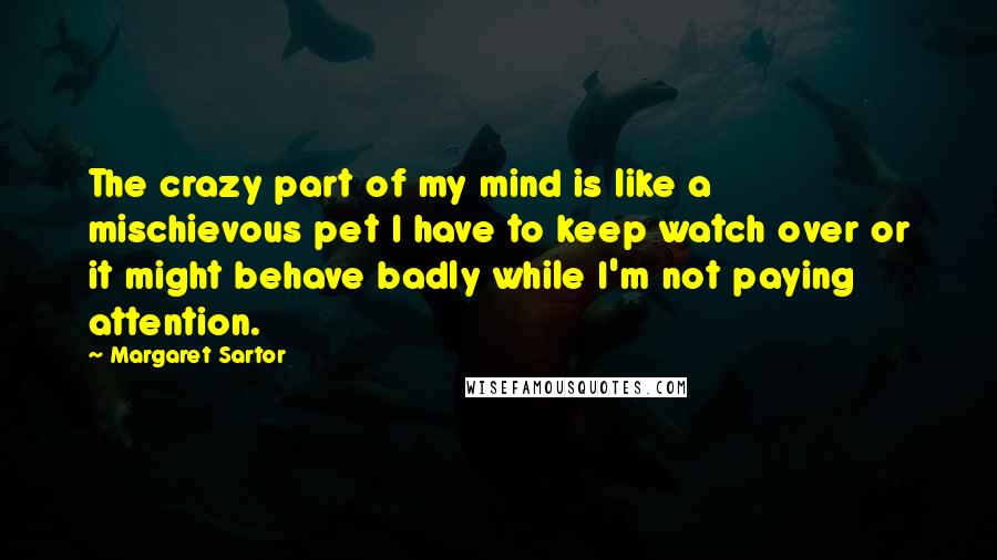 Margaret Sartor Quotes: The crazy part of my mind is like a mischievous pet I have to keep watch over or it might behave badly while I'm not paying attention.