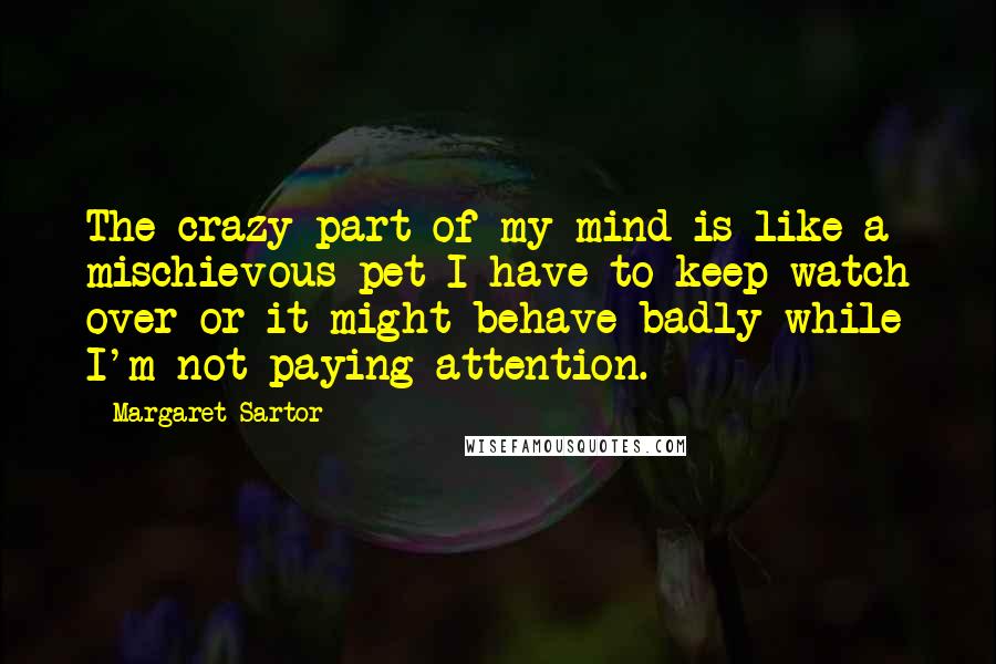 Margaret Sartor Quotes: The crazy part of my mind is like a mischievous pet I have to keep watch over or it might behave badly while I'm not paying attention.