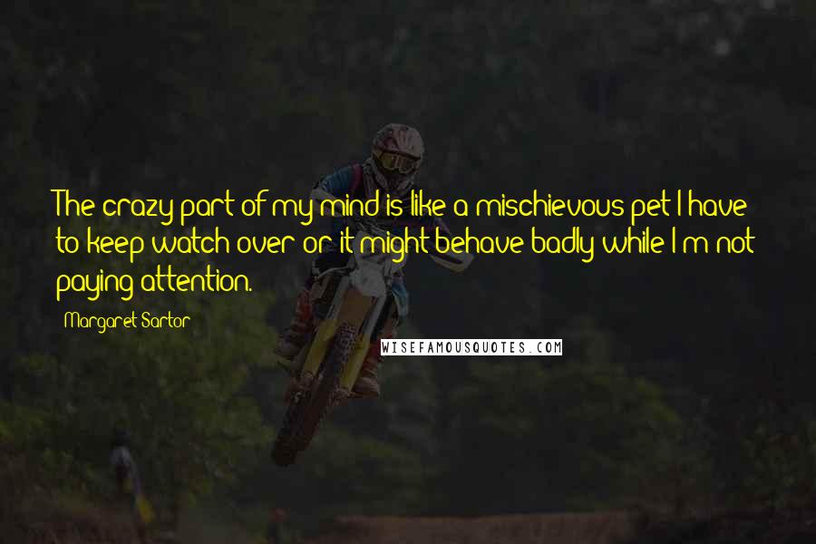 Margaret Sartor Quotes: The crazy part of my mind is like a mischievous pet I have to keep watch over or it might behave badly while I'm not paying attention.