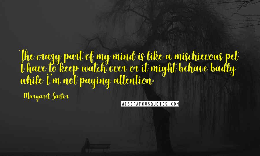 Margaret Sartor Quotes: The crazy part of my mind is like a mischievous pet I have to keep watch over or it might behave badly while I'm not paying attention.