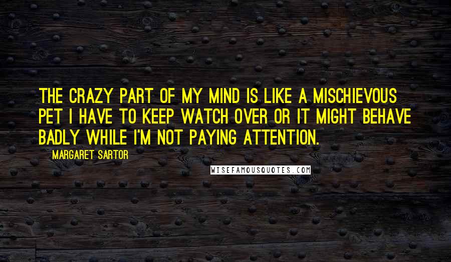 Margaret Sartor Quotes: The crazy part of my mind is like a mischievous pet I have to keep watch over or it might behave badly while I'm not paying attention.