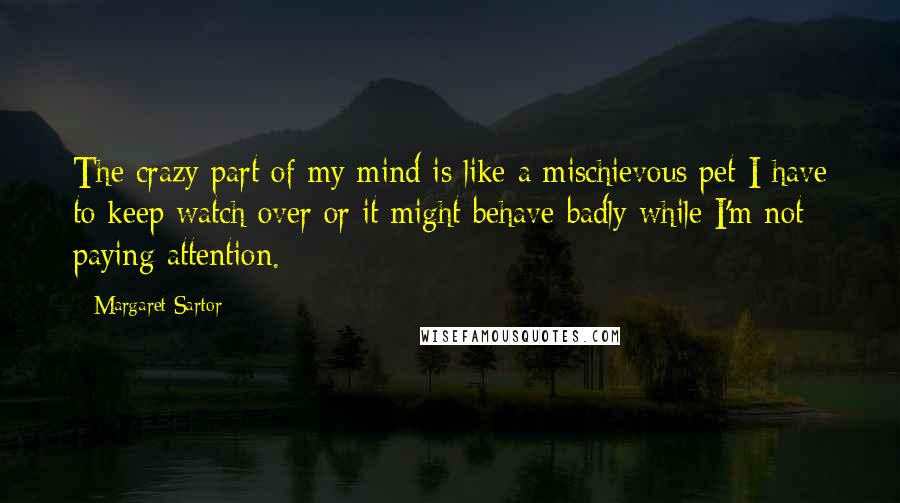 Margaret Sartor Quotes: The crazy part of my mind is like a mischievous pet I have to keep watch over or it might behave badly while I'm not paying attention.