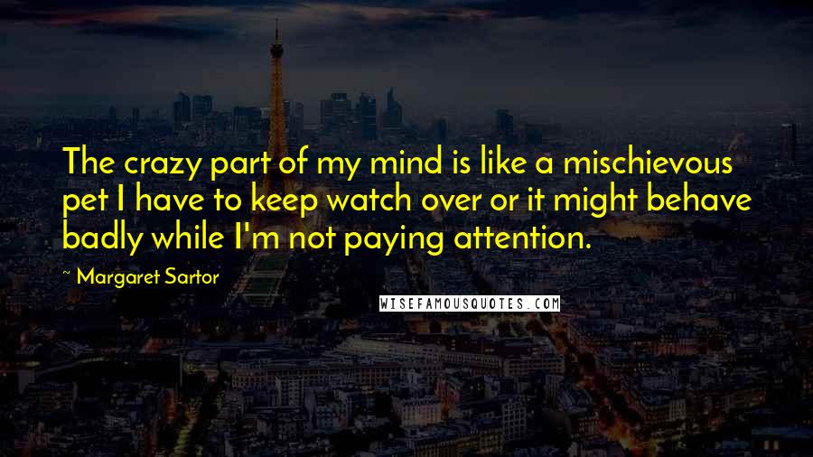 Margaret Sartor Quotes: The crazy part of my mind is like a mischievous pet I have to keep watch over or it might behave badly while I'm not paying attention.