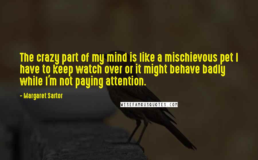 Margaret Sartor Quotes: The crazy part of my mind is like a mischievous pet I have to keep watch over or it might behave badly while I'm not paying attention.