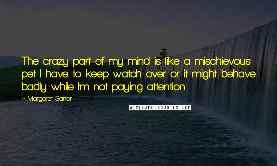 Margaret Sartor Quotes: The crazy part of my mind is like a mischievous pet I have to keep watch over or it might behave badly while I'm not paying attention.