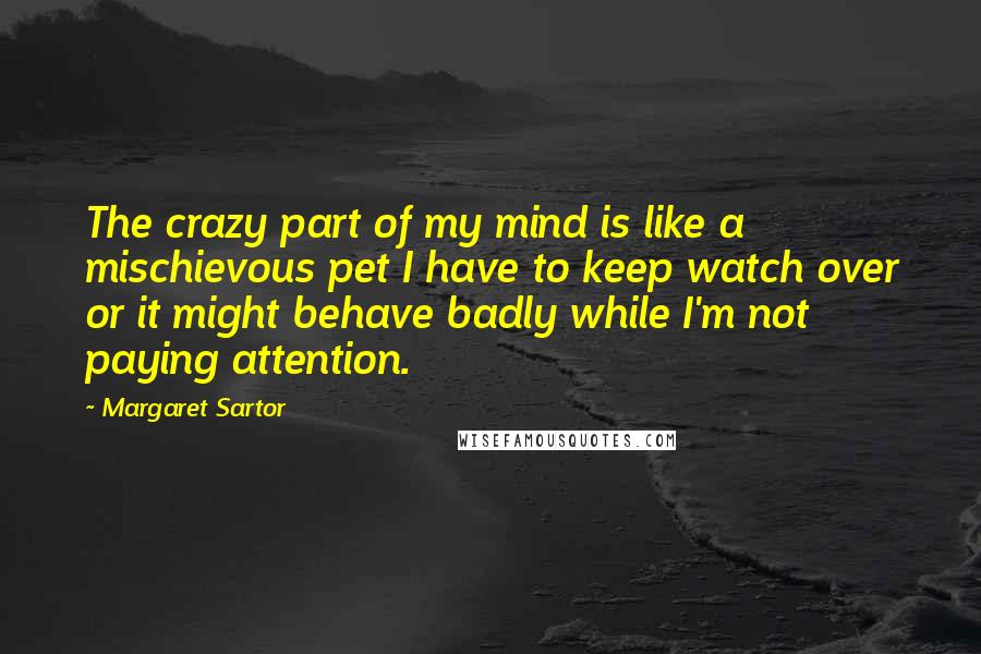 Margaret Sartor Quotes: The crazy part of my mind is like a mischievous pet I have to keep watch over or it might behave badly while I'm not paying attention.