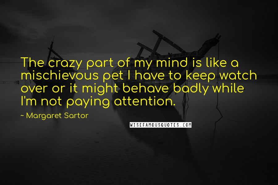 Margaret Sartor Quotes: The crazy part of my mind is like a mischievous pet I have to keep watch over or it might behave badly while I'm not paying attention.