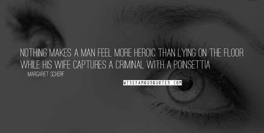 Margaret Scherf Quotes: Nothing makes a man feel more heroic than lying on the floor while his wife captures a criminal with a poinsettia