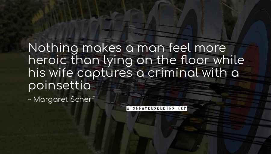 Margaret Scherf Quotes: Nothing makes a man feel more heroic than lying on the floor while his wife captures a criminal with a poinsettia