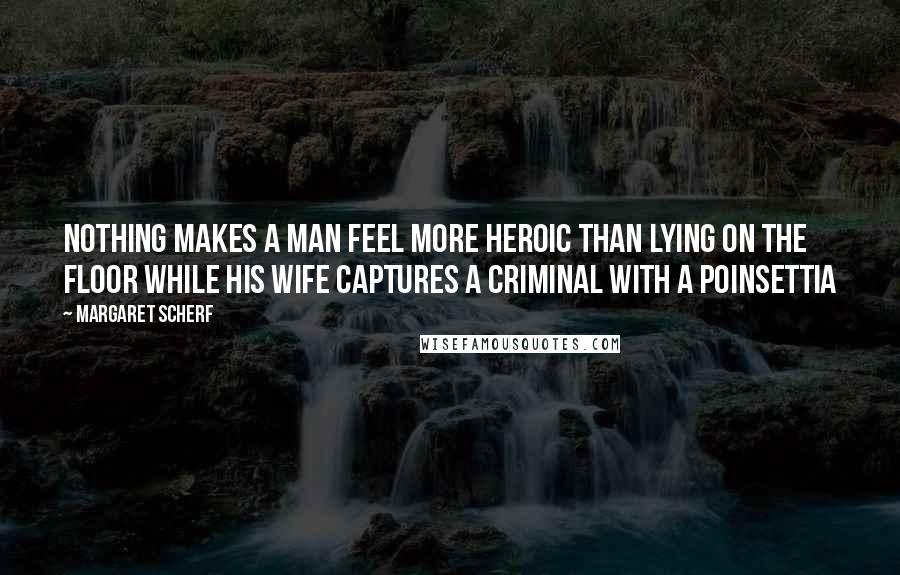 Margaret Scherf Quotes: Nothing makes a man feel more heroic than lying on the floor while his wife captures a criminal with a poinsettia