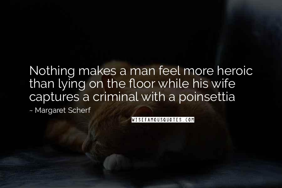 Margaret Scherf Quotes: Nothing makes a man feel more heroic than lying on the floor while his wife captures a criminal with a poinsettia