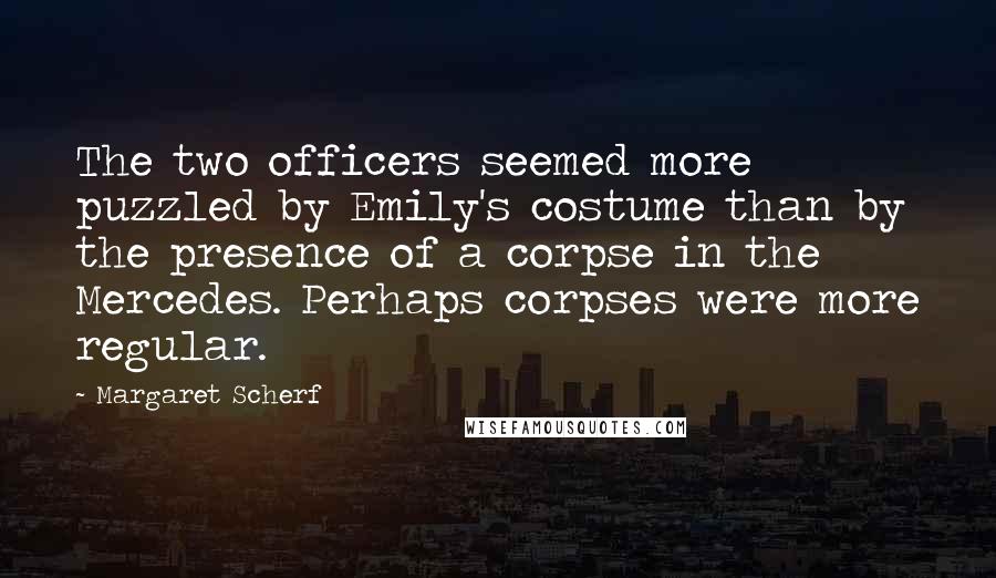 Margaret Scherf Quotes: The two officers seemed more puzzled by Emily's costume than by the presence of a corpse in the Mercedes. Perhaps corpses were more regular.