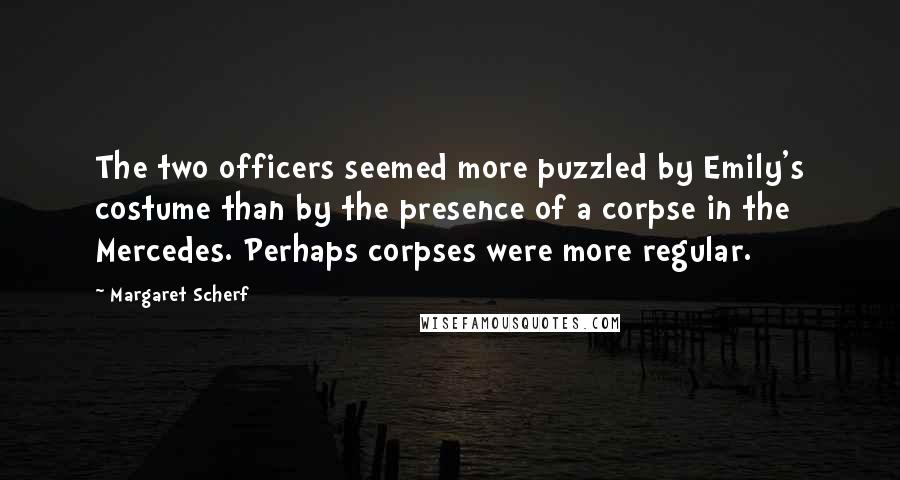 Margaret Scherf Quotes: The two officers seemed more puzzled by Emily's costume than by the presence of a corpse in the Mercedes. Perhaps corpses were more regular.