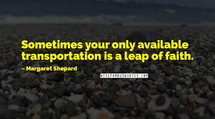 Margaret Shepard Quotes: Sometimes your only available transportation is a leap of faith.