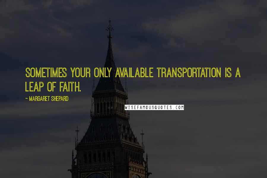 Margaret Shepard Quotes: Sometimes your only available transportation is a leap of faith.