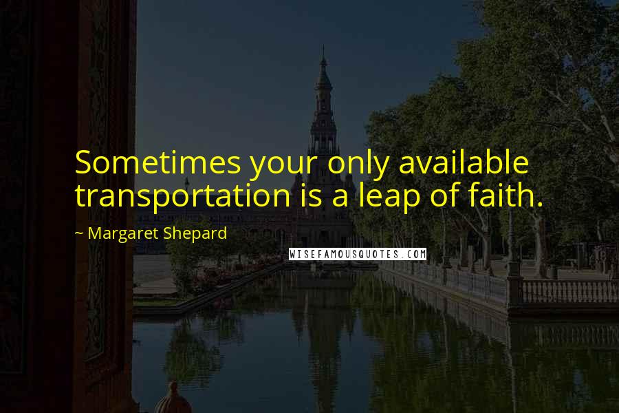 Margaret Shepard Quotes: Sometimes your only available transportation is a leap of faith.