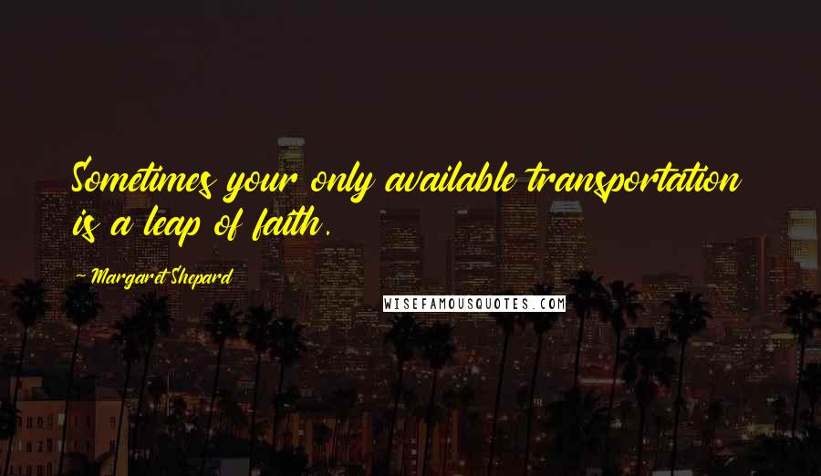 Margaret Shepard Quotes: Sometimes your only available transportation is a leap of faith.