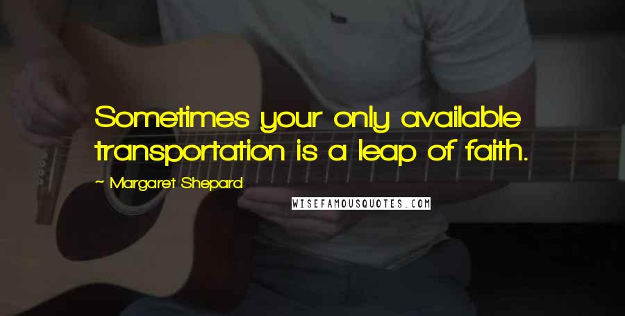 Margaret Shepard Quotes: Sometimes your only available transportation is a leap of faith.
