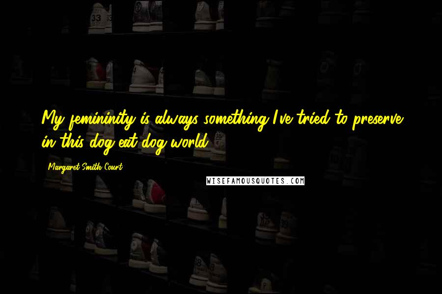 Margaret Smith Court Quotes: My femininity is always something I've tried to preserve in this dog-eat-dog world.