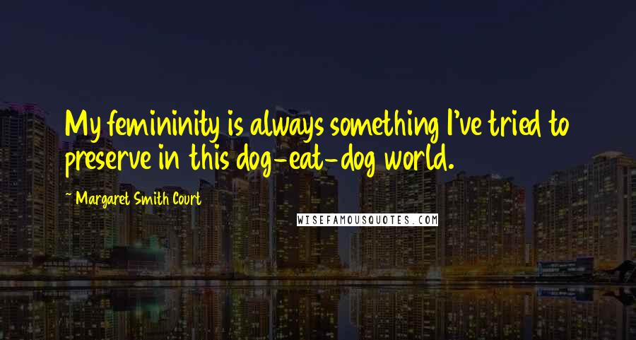 Margaret Smith Court Quotes: My femininity is always something I've tried to preserve in this dog-eat-dog world.