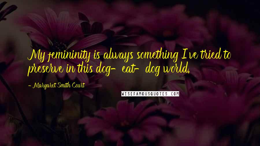 Margaret Smith Court Quotes: My femininity is always something I've tried to preserve in this dog-eat-dog world.