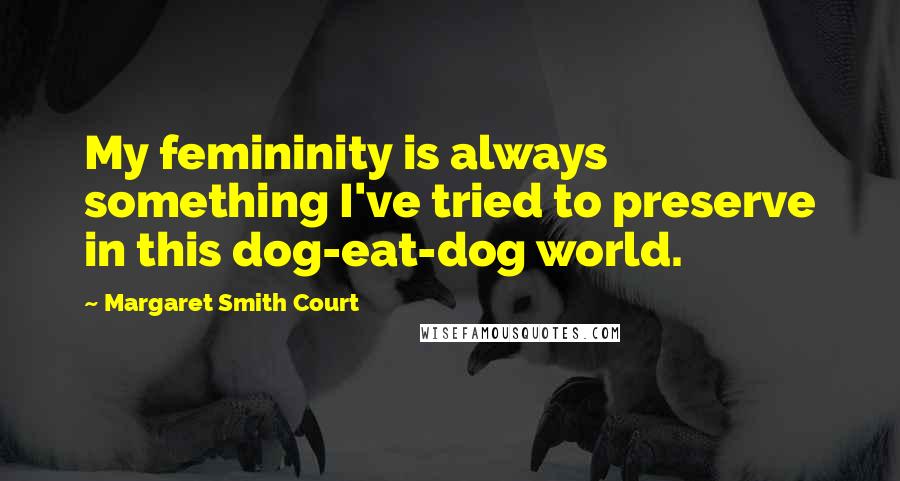 Margaret Smith Court Quotes: My femininity is always something I've tried to preserve in this dog-eat-dog world.