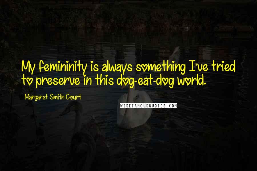 Margaret Smith Court Quotes: My femininity is always something I've tried to preserve in this dog-eat-dog world.
