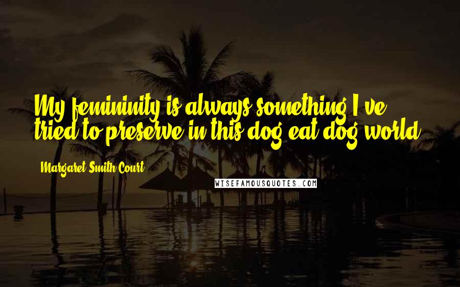 Margaret Smith Court Quotes: My femininity is always something I've tried to preserve in this dog-eat-dog world.