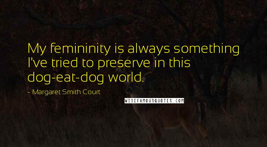 Margaret Smith Court Quotes: My femininity is always something I've tried to preserve in this dog-eat-dog world.