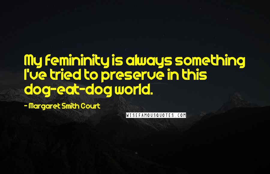 Margaret Smith Court Quotes: My femininity is always something I've tried to preserve in this dog-eat-dog world.