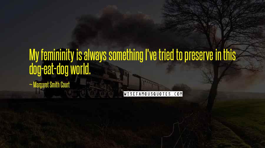 Margaret Smith Court Quotes: My femininity is always something I've tried to preserve in this dog-eat-dog world.