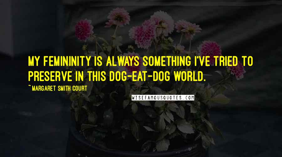 Margaret Smith Court Quotes: My femininity is always something I've tried to preserve in this dog-eat-dog world.