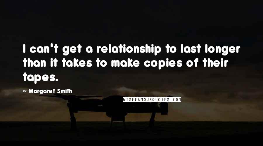 Margaret Smith Quotes: I can't get a relationship to last longer than it takes to make copies of their tapes.