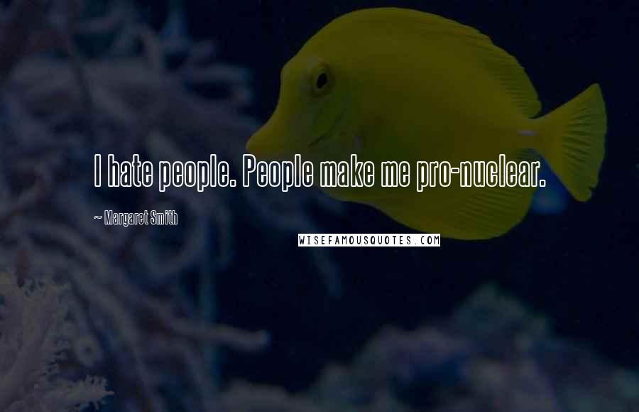 Margaret Smith Quotes: I hate people. People make me pro-nuclear.