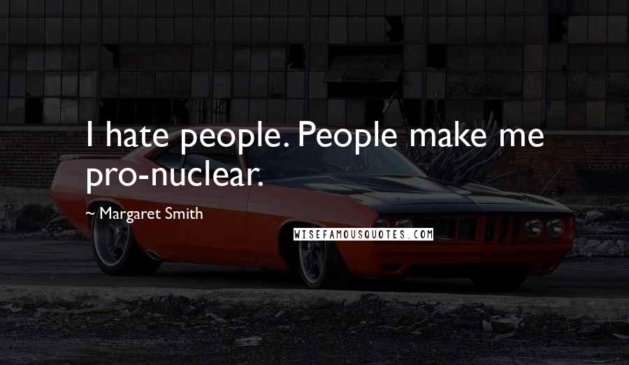 Margaret Smith Quotes: I hate people. People make me pro-nuclear.