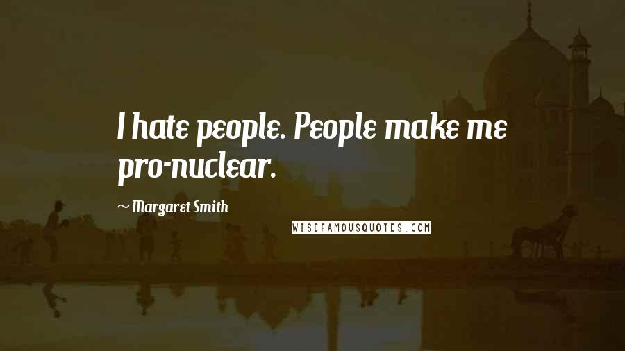 Margaret Smith Quotes: I hate people. People make me pro-nuclear.