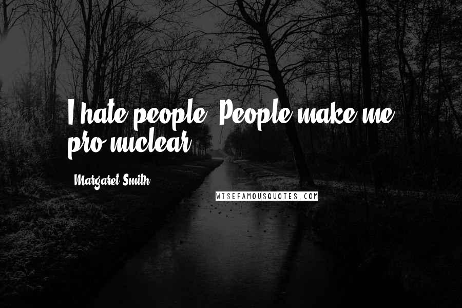 Margaret Smith Quotes: I hate people. People make me pro-nuclear.