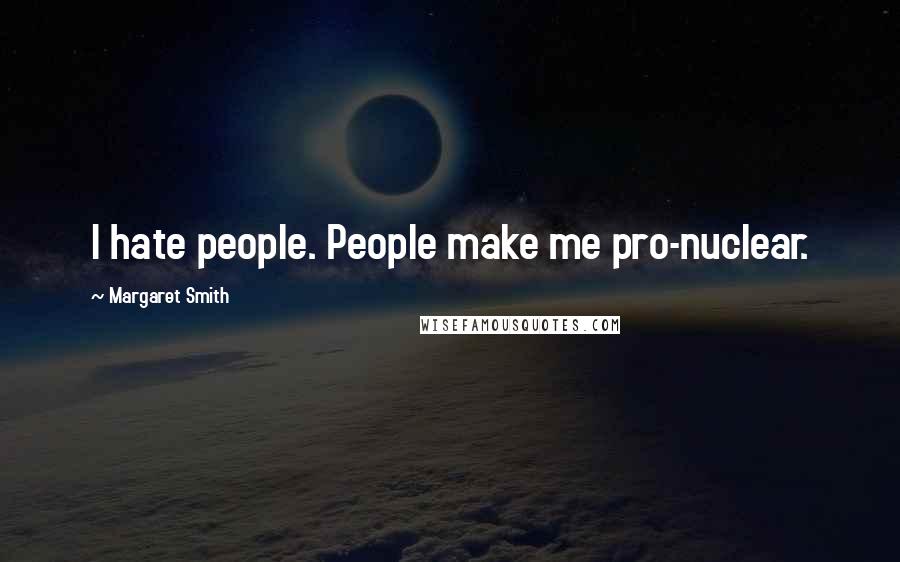 Margaret Smith Quotes: I hate people. People make me pro-nuclear.