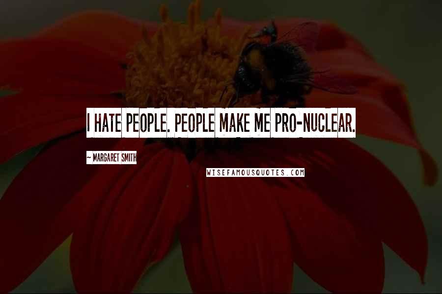 Margaret Smith Quotes: I hate people. People make me pro-nuclear.