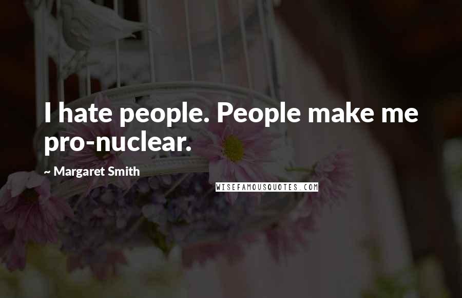 Margaret Smith Quotes: I hate people. People make me pro-nuclear.