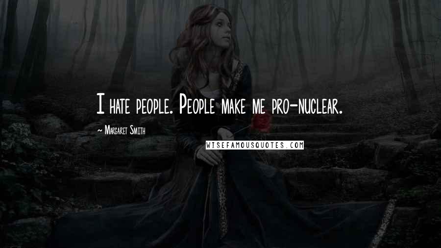 Margaret Smith Quotes: I hate people. People make me pro-nuclear.