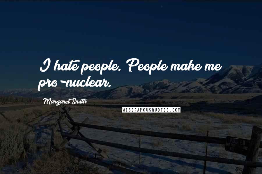 Margaret Smith Quotes: I hate people. People make me pro-nuclear.