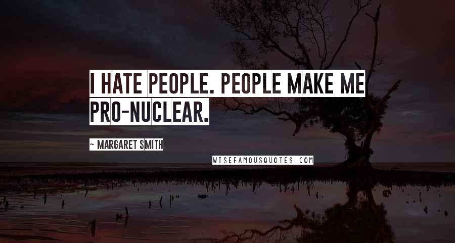 Margaret Smith Quotes: I hate people. People make me pro-nuclear.