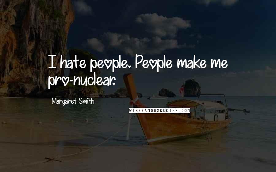 Margaret Smith Quotes: I hate people. People make me pro-nuclear.