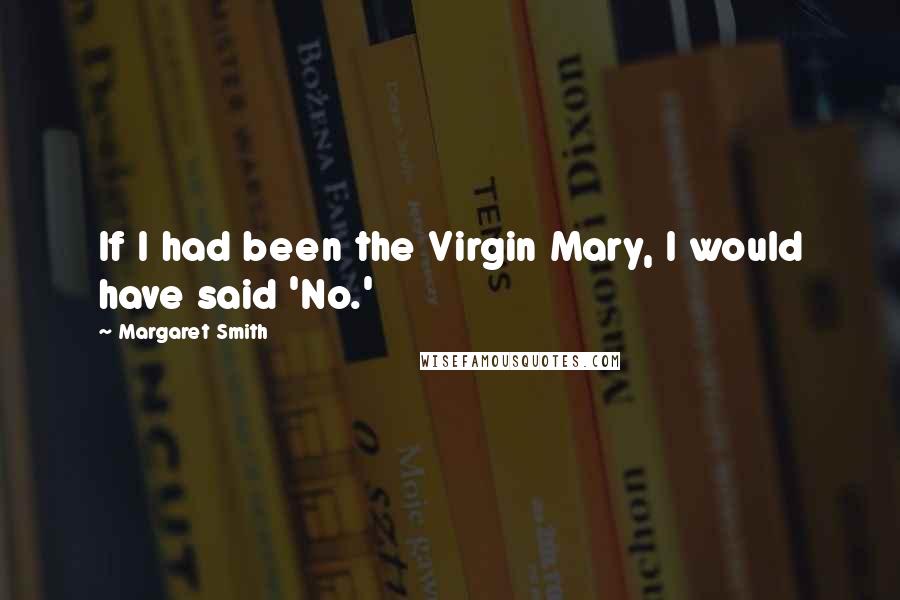 Margaret Smith Quotes: If I had been the Virgin Mary, I would have said 'No.'