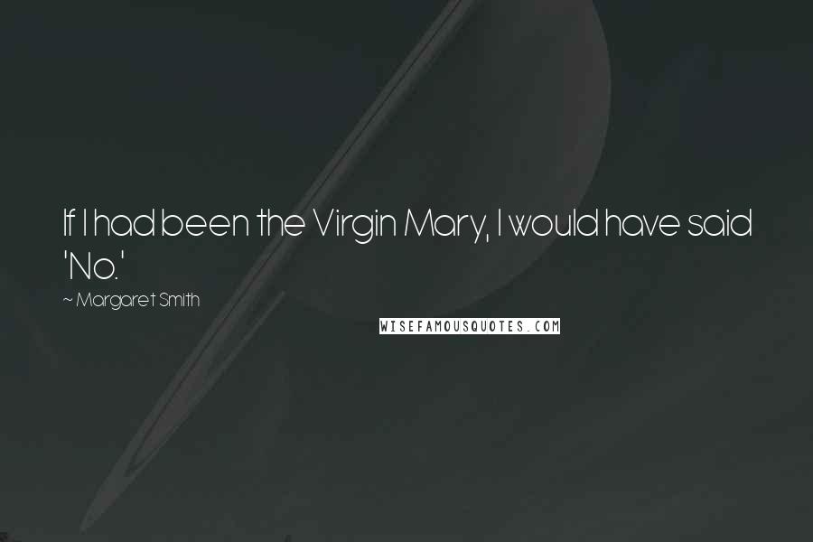 Margaret Smith Quotes: If I had been the Virgin Mary, I would have said 'No.'