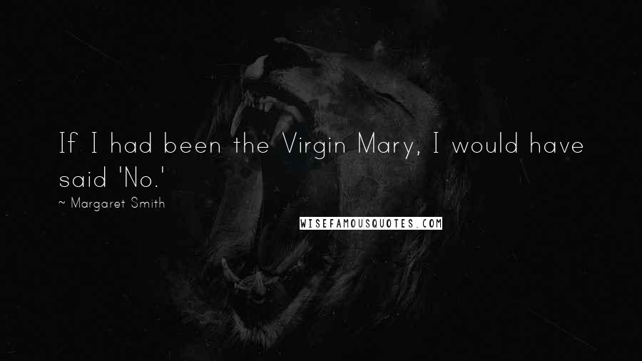 Margaret Smith Quotes: If I had been the Virgin Mary, I would have said 'No.'