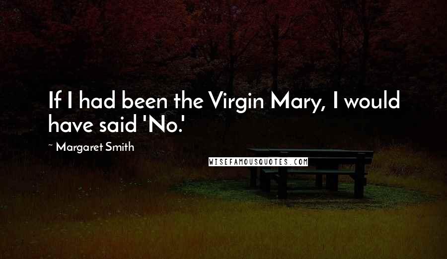 Margaret Smith Quotes: If I had been the Virgin Mary, I would have said 'No.'